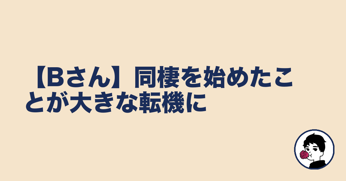 【Bさん】同棲を始めたことが大きな転機に｜やましょ