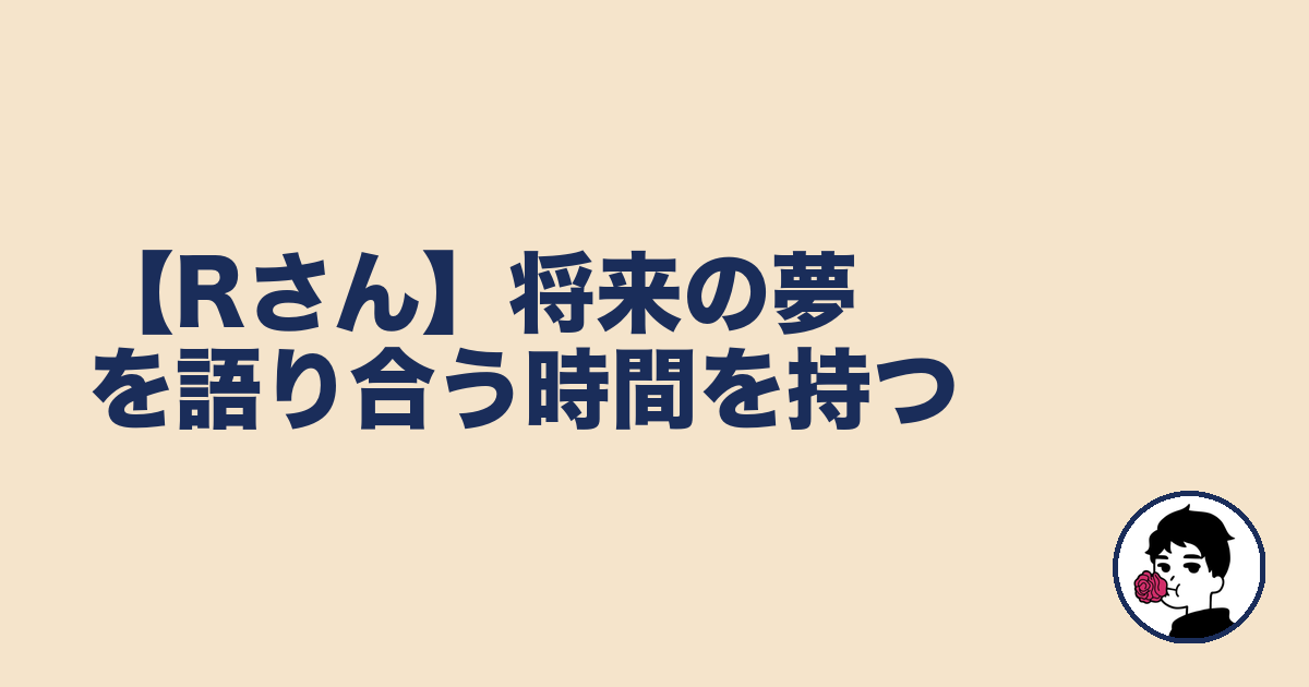 【Rさん】将来の夢を語り合う時間を持つ｜やましょ