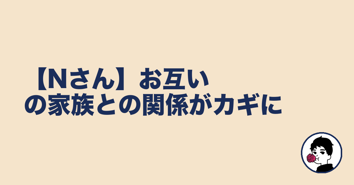【Nさん】お互いの家族との関係がカギに｜やましょ