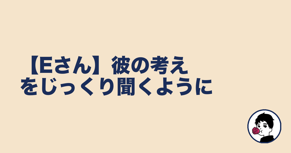 【Eさん】彼の考えをじっくり聞くように｜やましょ