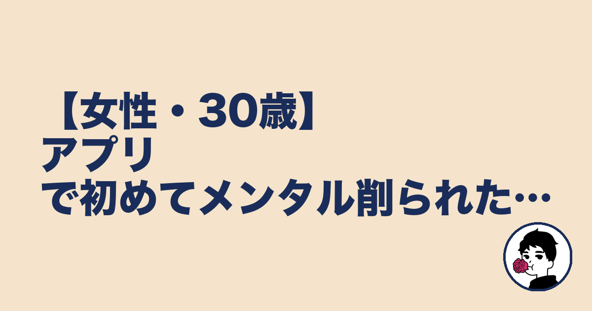 【女性・30歳】アプリで初めてメンタル削られた…｜やましょ
