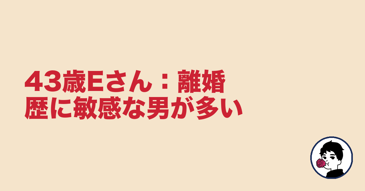 43歳Eさん:離婚歴に敏感な男が多い|やましょ