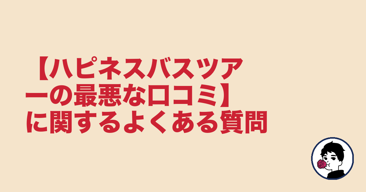 【ハピネスバスツアーの最悪な口コミ】に関するよくある質問｜やましょ