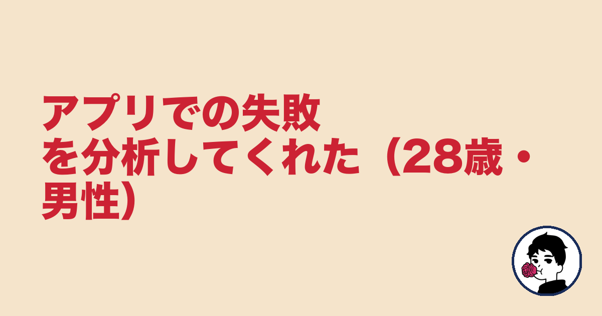 アプリでの失敗を分析してくれた（28歳・男性）｜やましょ