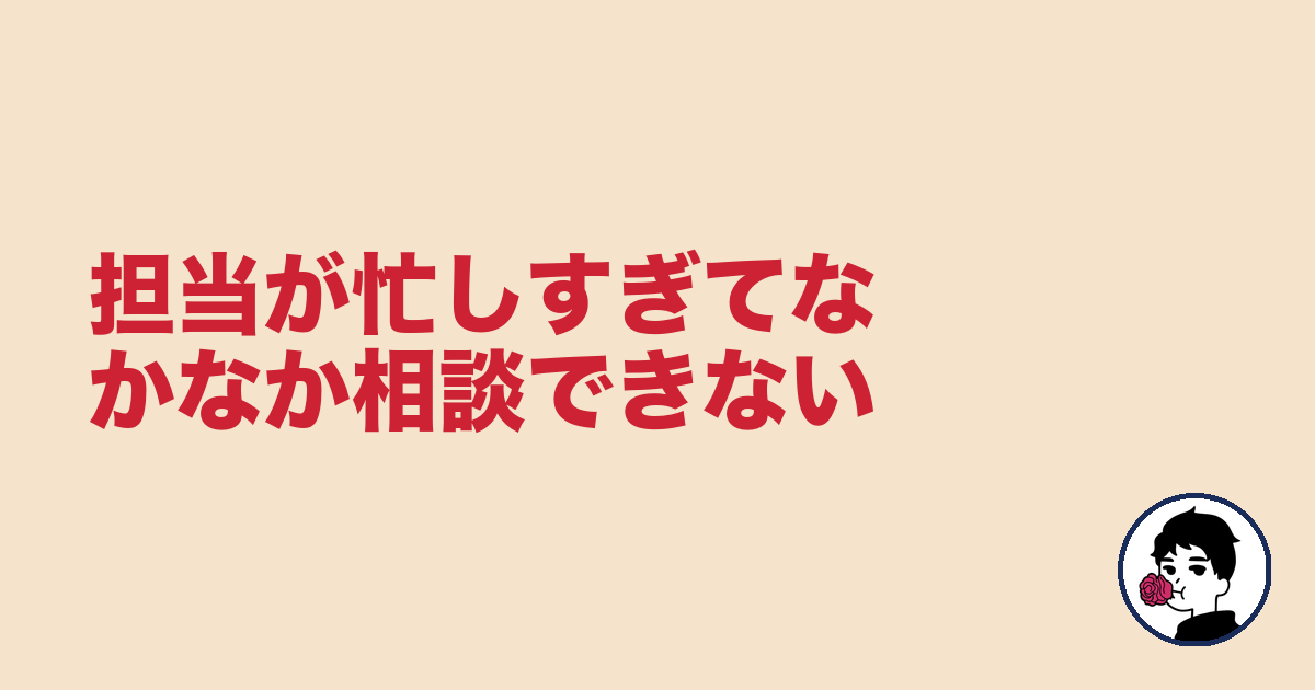 担当が忙しすぎてなかなか相談できない|やましょ