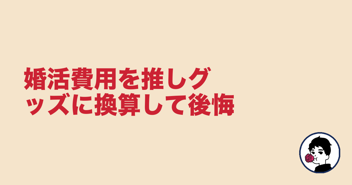 婚活費用を推しグッズに換算して後悔|やましょ
