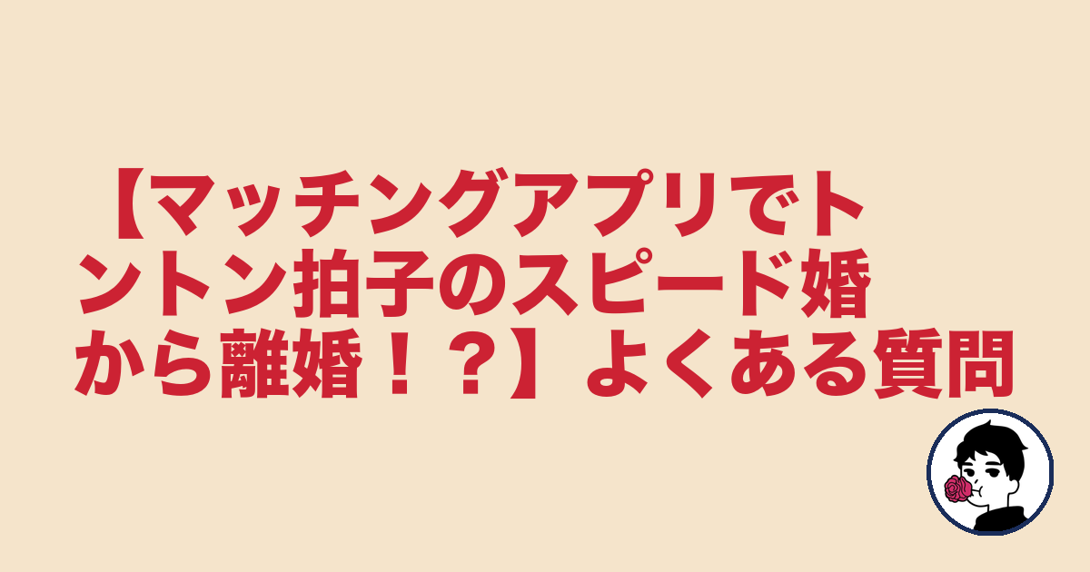 【マッチングアプリでトントン拍子のスピード婚から離婚!?】よくある質問|やましょ