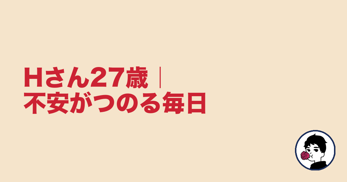 Hさん27歳｜不安がつのる毎日｜やましょ