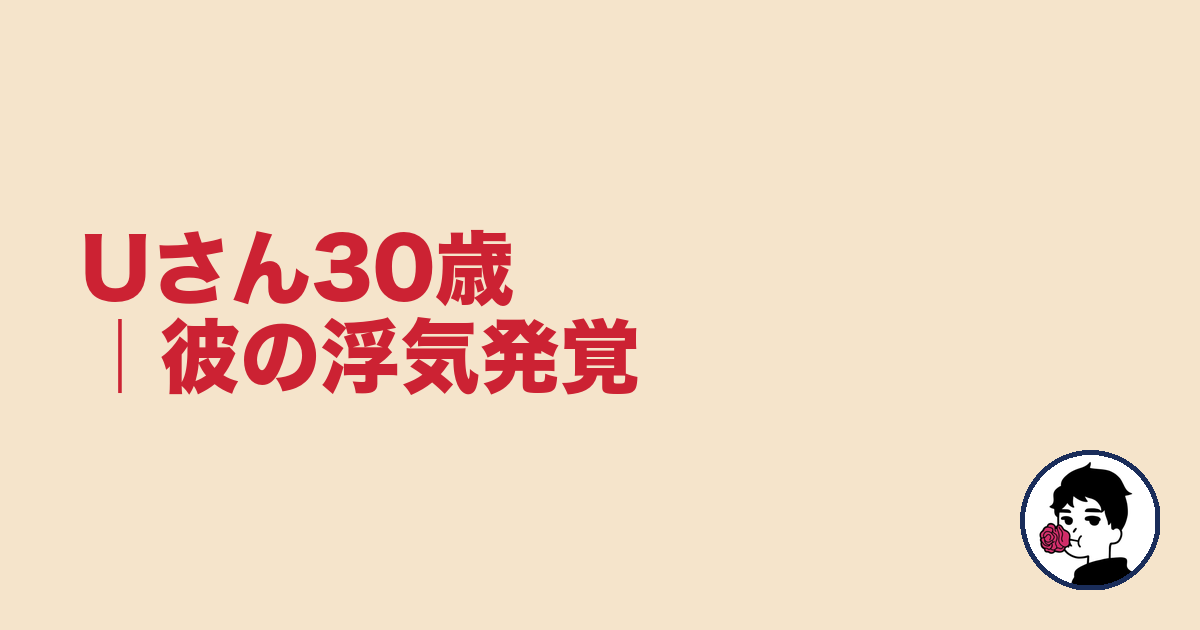 Uさん30歳｜彼の浮気発覚｜やましょ