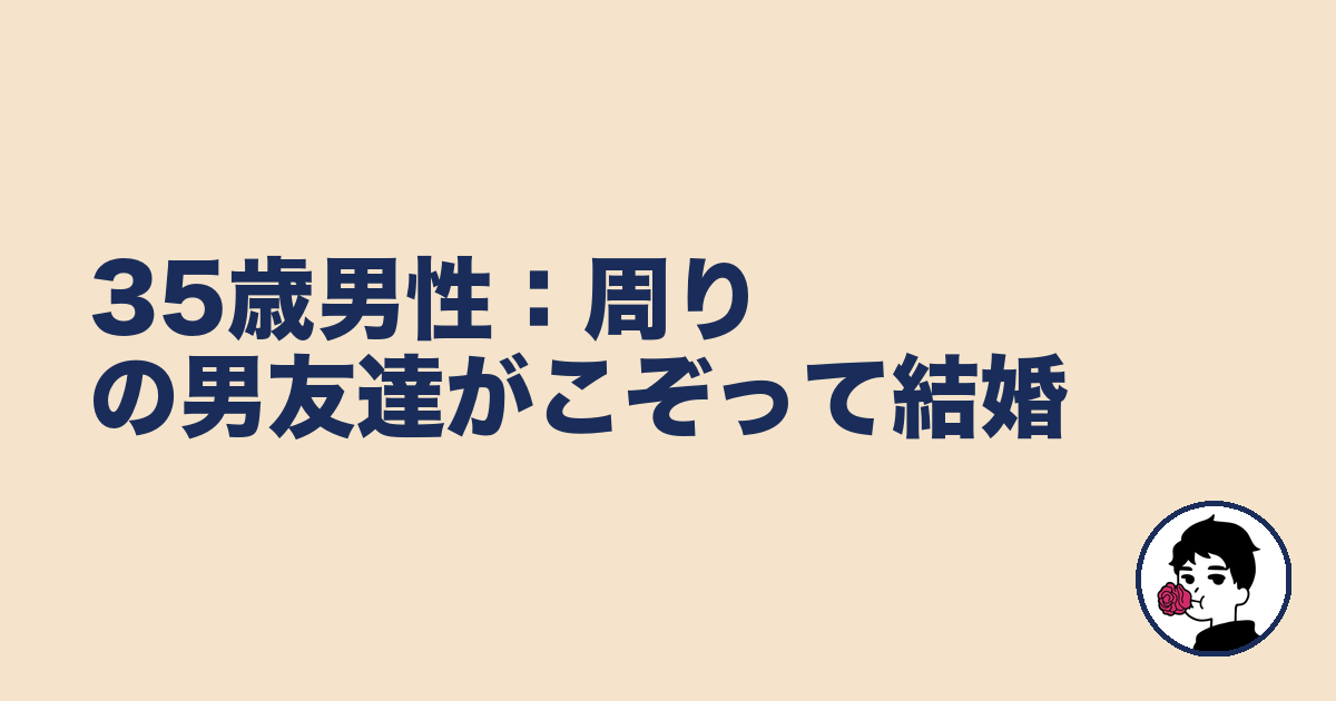 35歳男性:周りの男友達がこぞって結婚|やましょ
