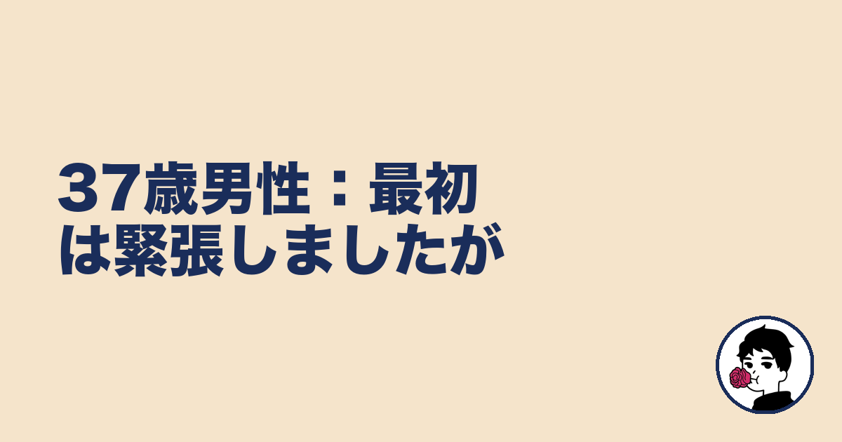 37歳男性:最初は緊張しましたが|やましょ