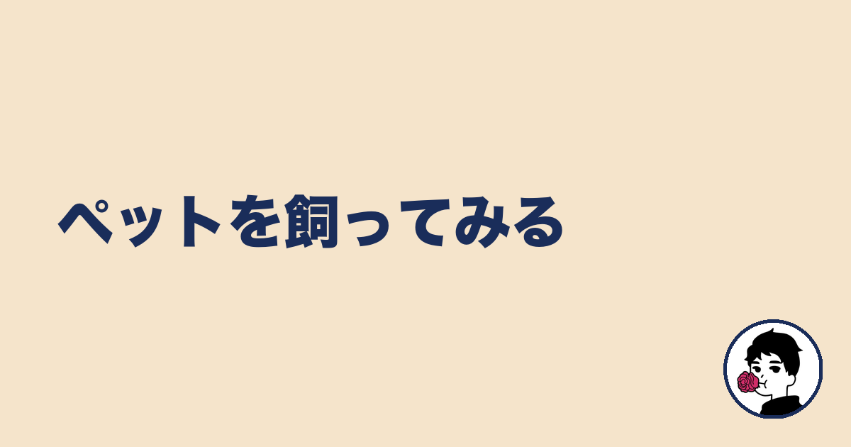 ペットを飼ってみる|やましょ