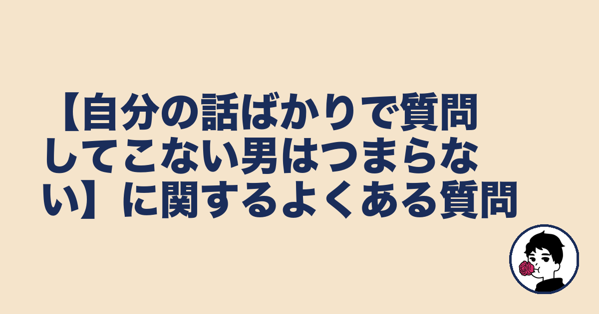 【自分の話ばかりで質問してこない男はつまらない】に関するよくある質問|やましょ