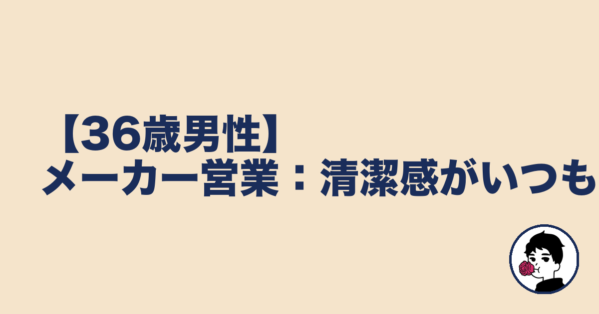 【36歳男性】メーカー営業:清潔感がいつも◎|やましょ