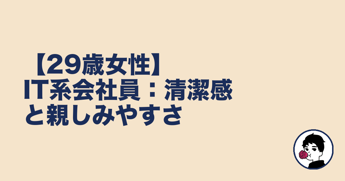 【29歳女性】IT系会社員:清潔感と親しみやすさ|やましょ