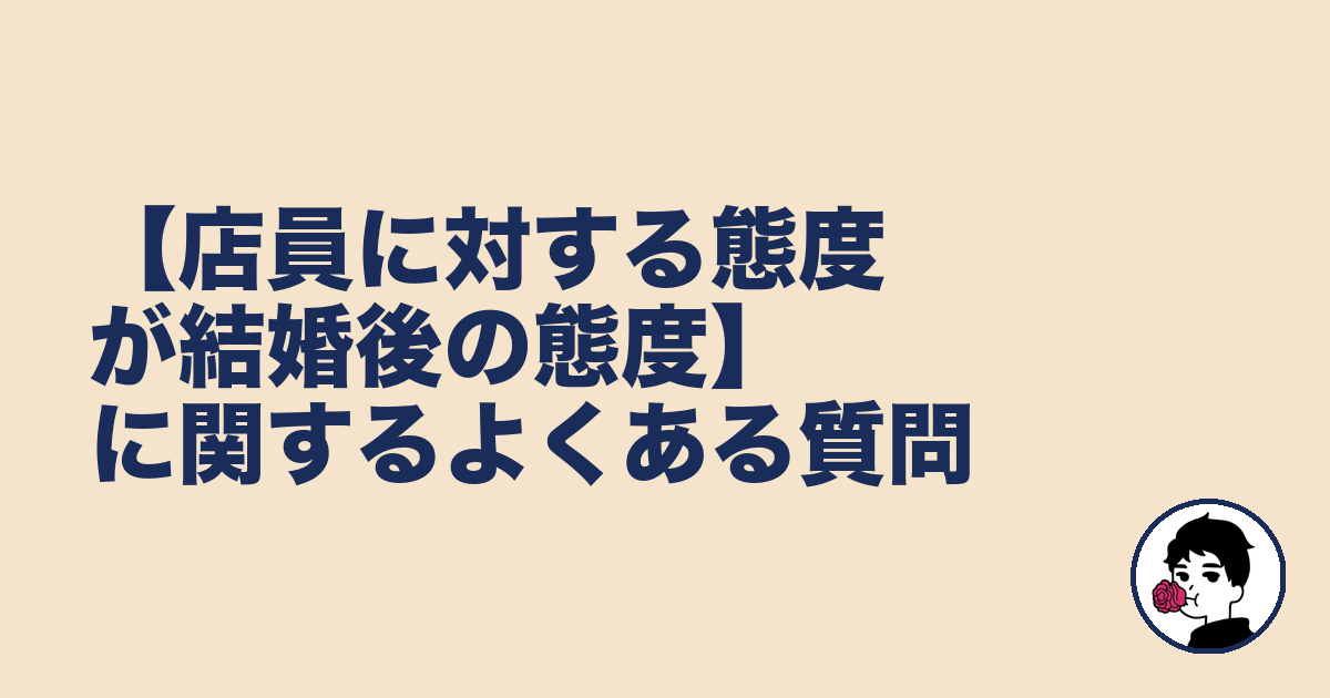 【店員に対する態度が結婚後の態度】に関するよくある質問｜やましょ