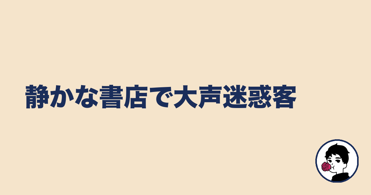 静かな書店で大声迷惑客｜やましょ