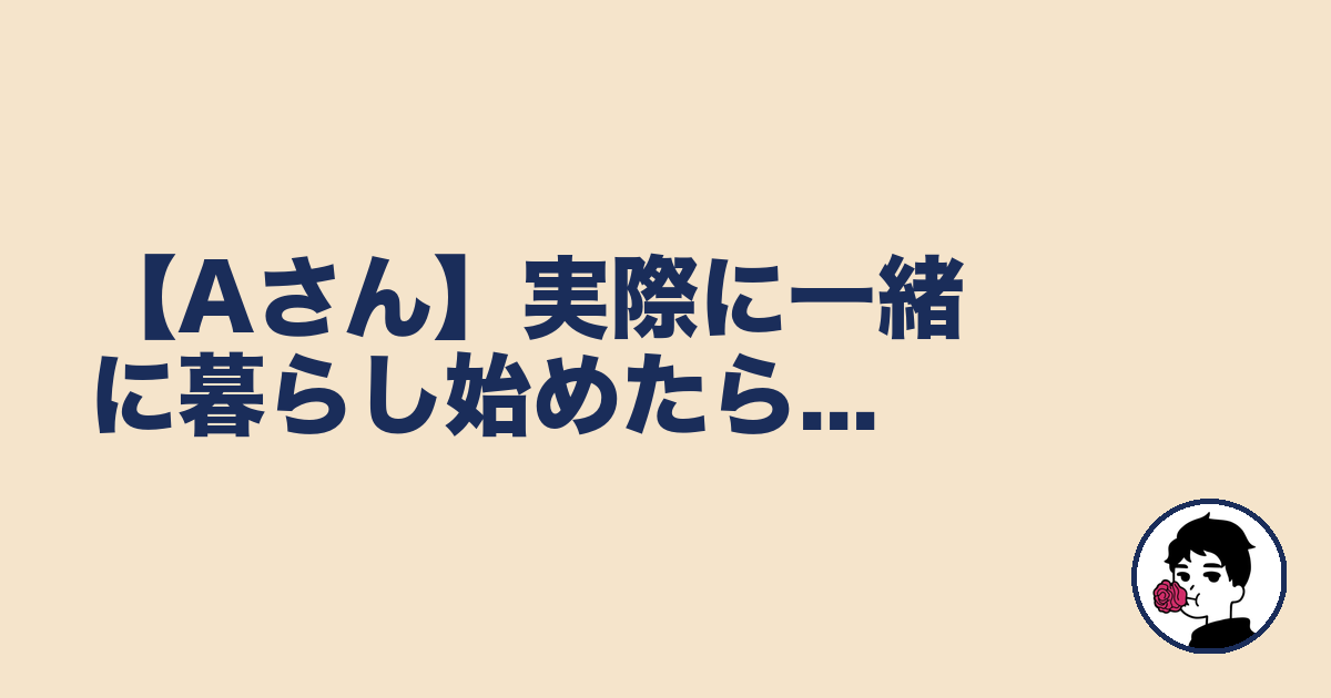 【Aさん】実際に一緒に暮らし始めたら...|やましょ