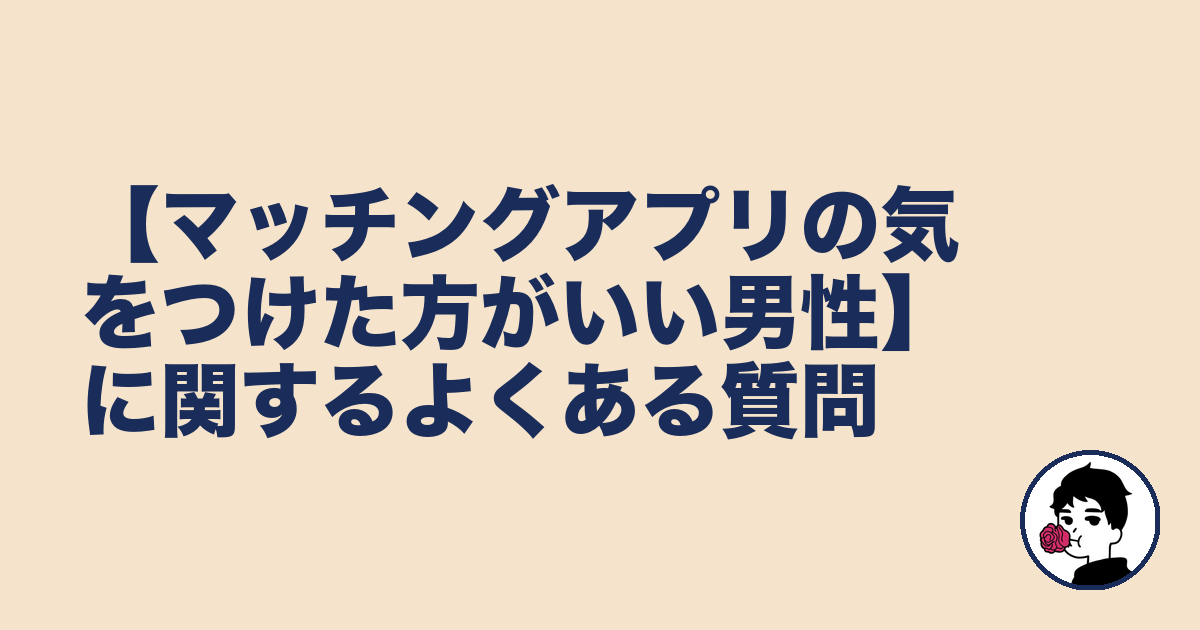 【マッチングアプリの気をつけた方がいい男性】に関するよくある質問｜やましょ