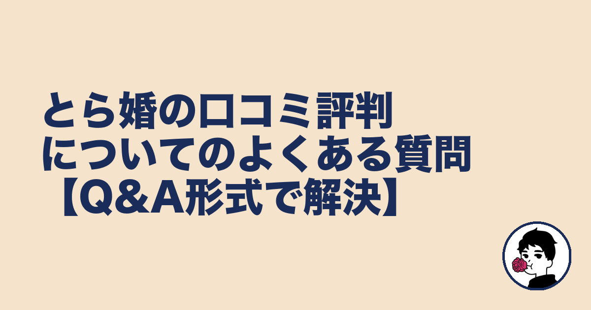 とら婚の口コミ評判についてのよくある質問【Q&A形式で解決】｜やましょ