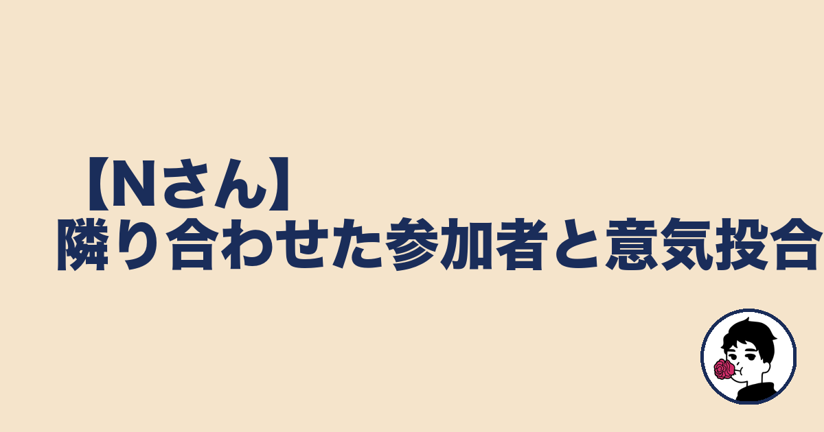 【Nさん】隣り合わせた参加者と意気投合|やましょ