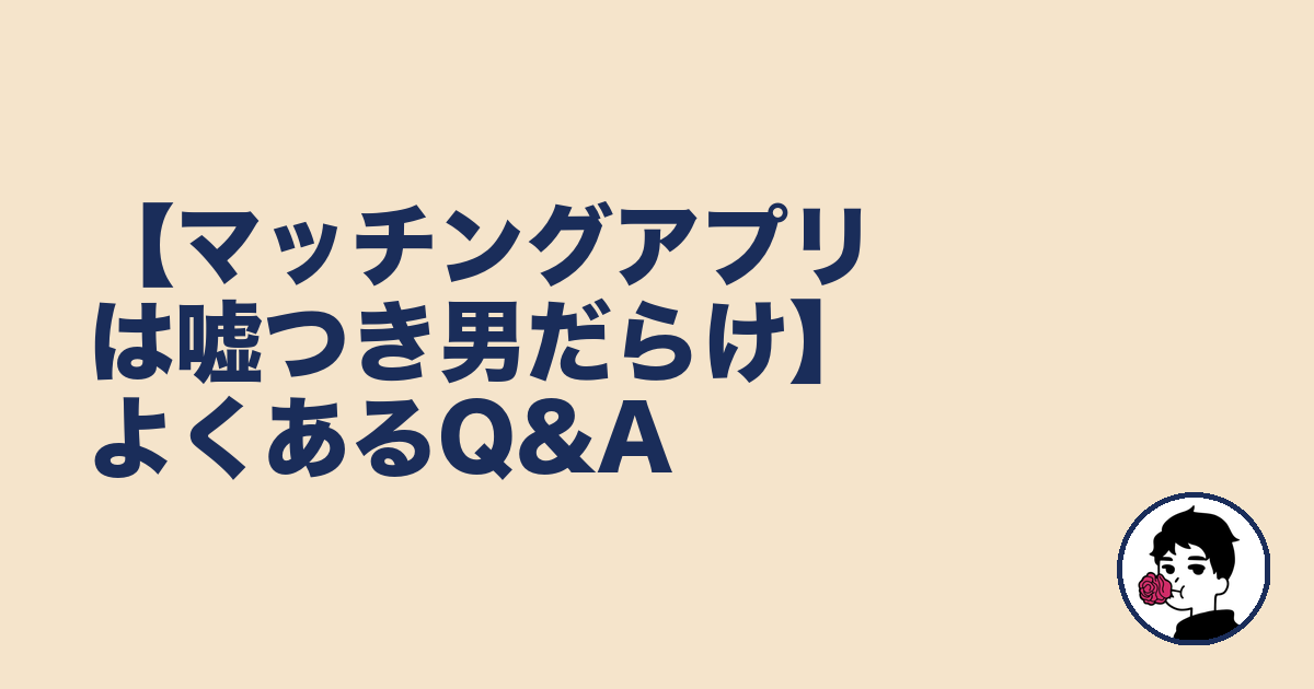 【マッチングアプリは嘘つき男だらけ】よくあるQ&A｜やましょ