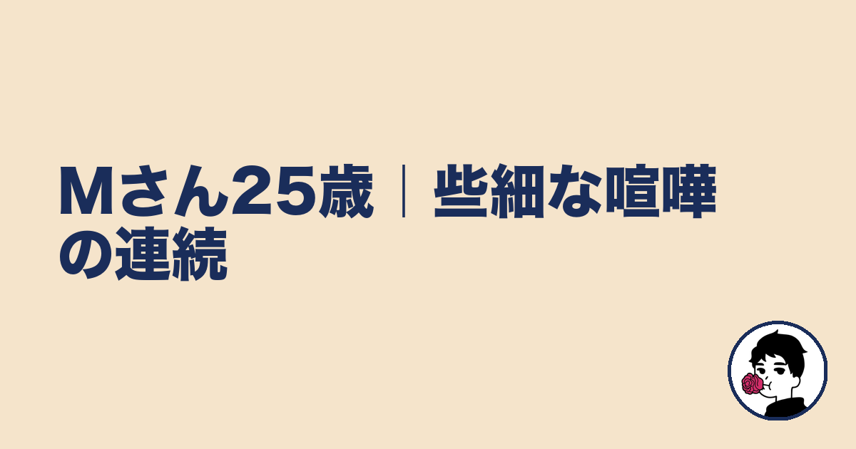 Mさん25歳｜些細な喧嘩の連続｜やましょ