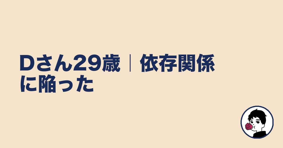 Dさん29歳｜依存関係に陥った｜やましょ
