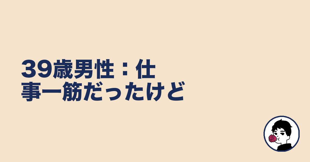 39歳男性：仕事一筋だったけど｜やましょ