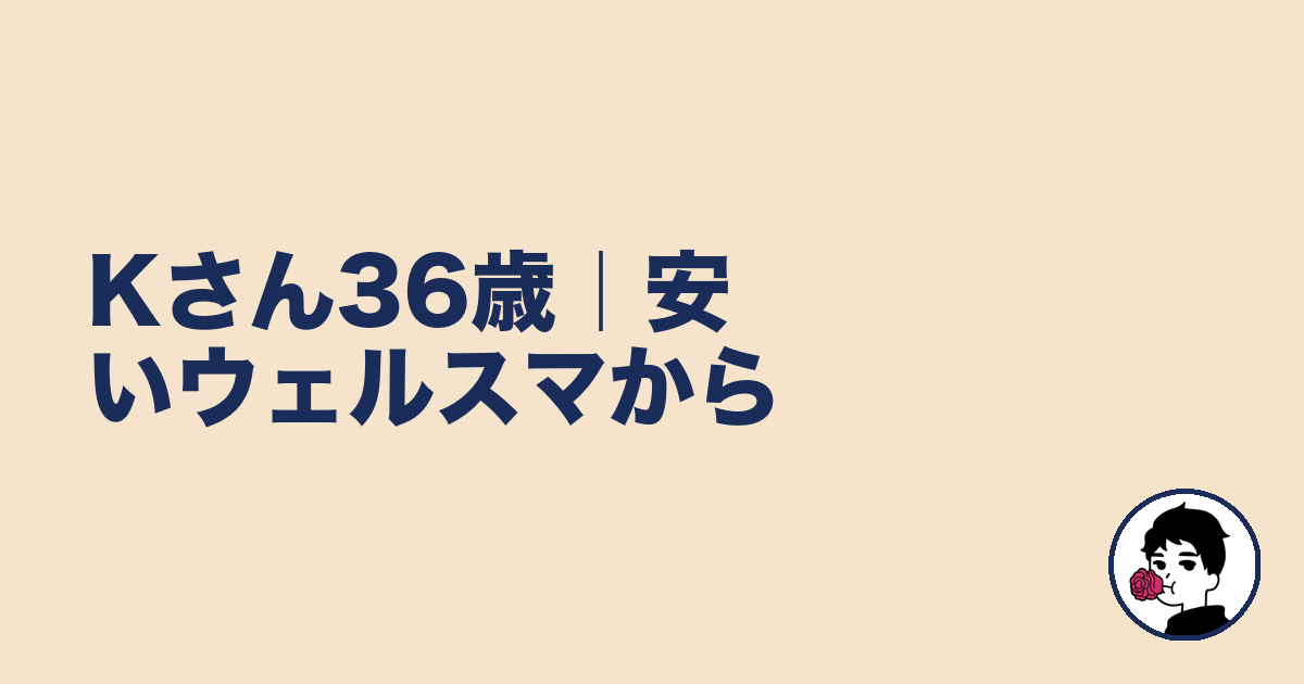 Kさん36歳｜安いウェルスマから｜やましょ