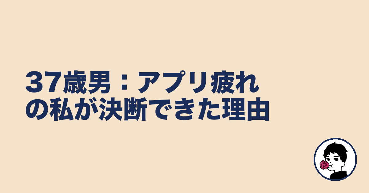 37歳男:アプリ疲れの私が決断できた理由|やましょ