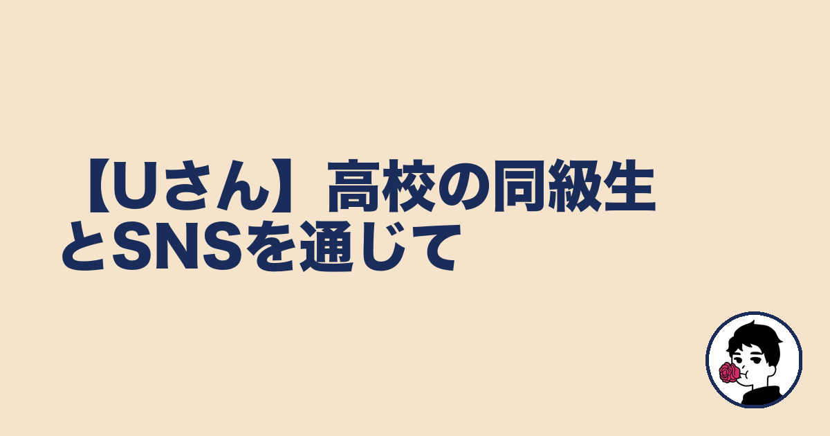 【Uさん】高校の同級生とSNSを通じて｜やましょ