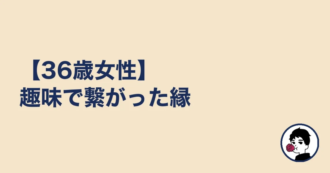 【36歳女性】趣味で繋がった縁|やましょ