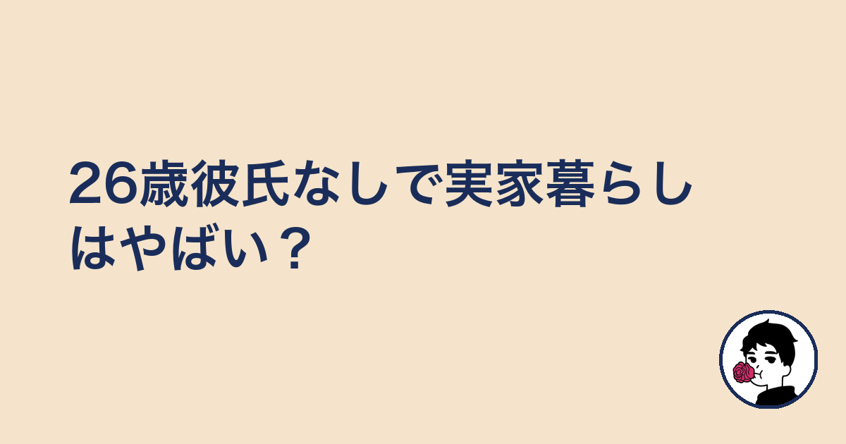 26歳彼氏なしで実家暮らしはやばい?|やましょ