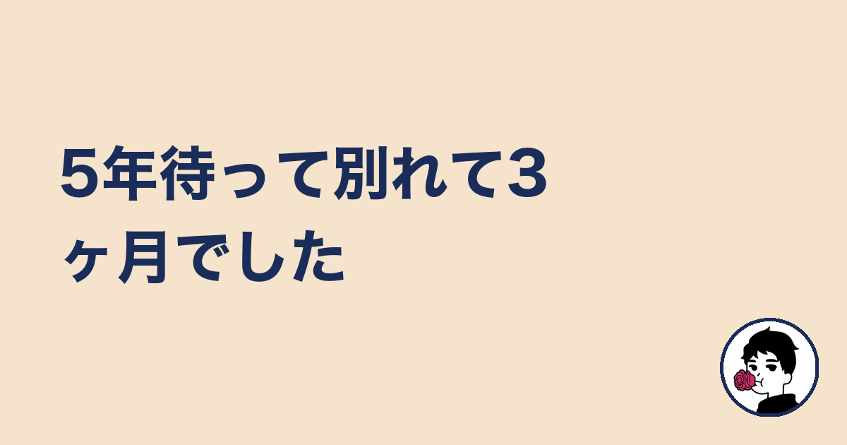 5年待って別れて3ヶ月でした｜やましょ
