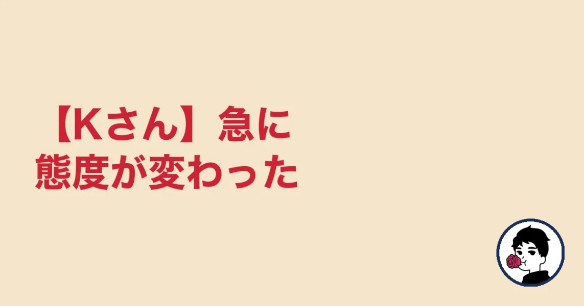 【Kさん】急に態度が変わった|やましょ