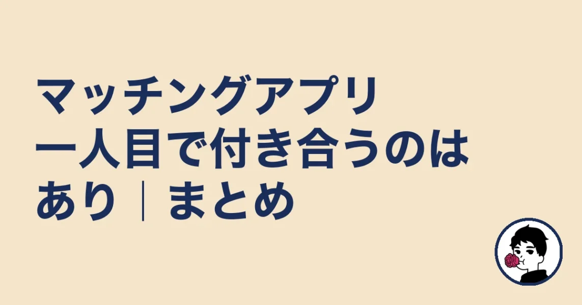 マッチングアプリ一人目で付き合うのはあり|まとめ|やましょ