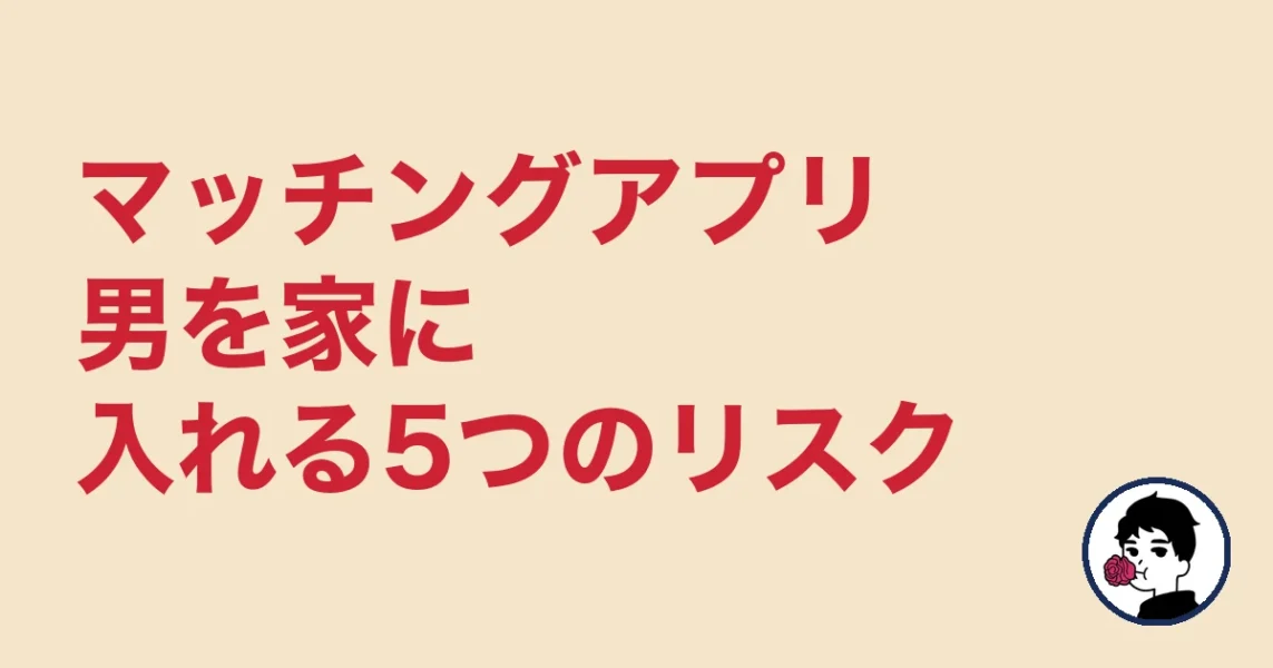 マッチングアプリ男を家に入れる5つのリスク｜やましょ