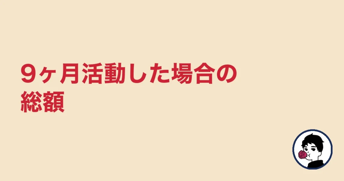 9ヶ月活動した場合の総額｜やましょ