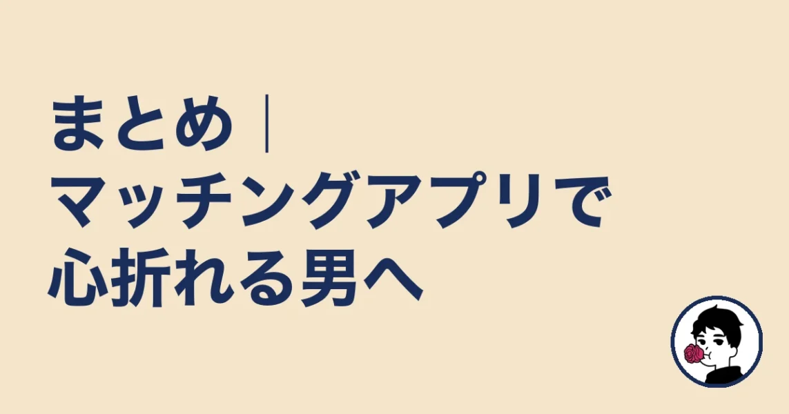 まとめ|マッチングアプリで心折れる男へ|やましょ