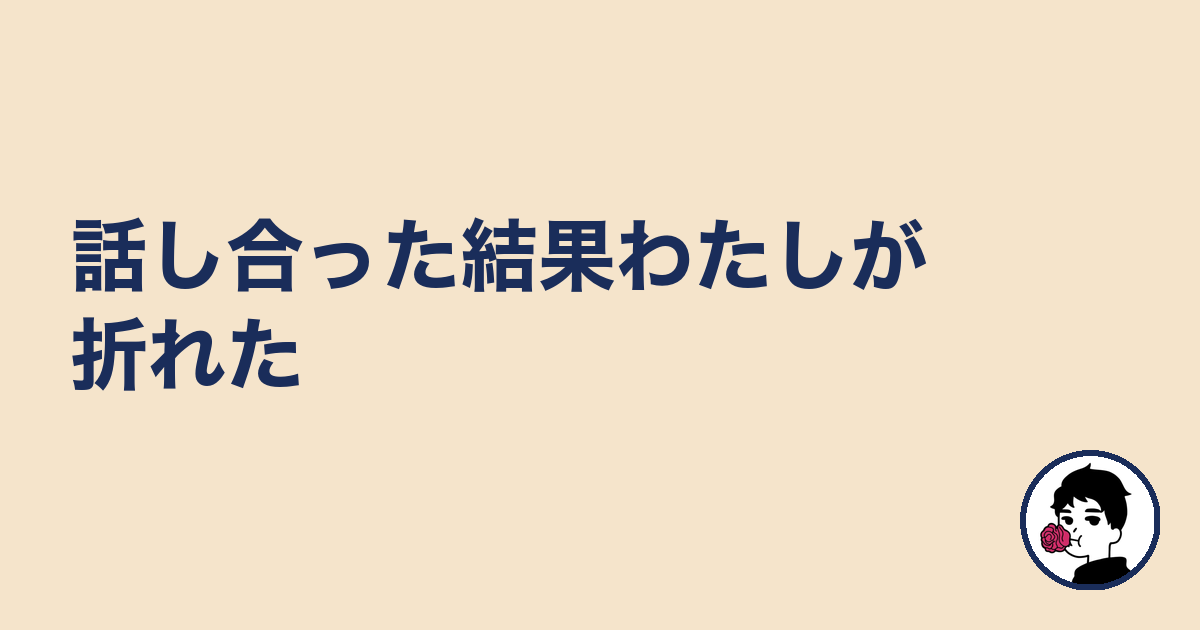 話し合った結果わたしが折れた｜やましょ