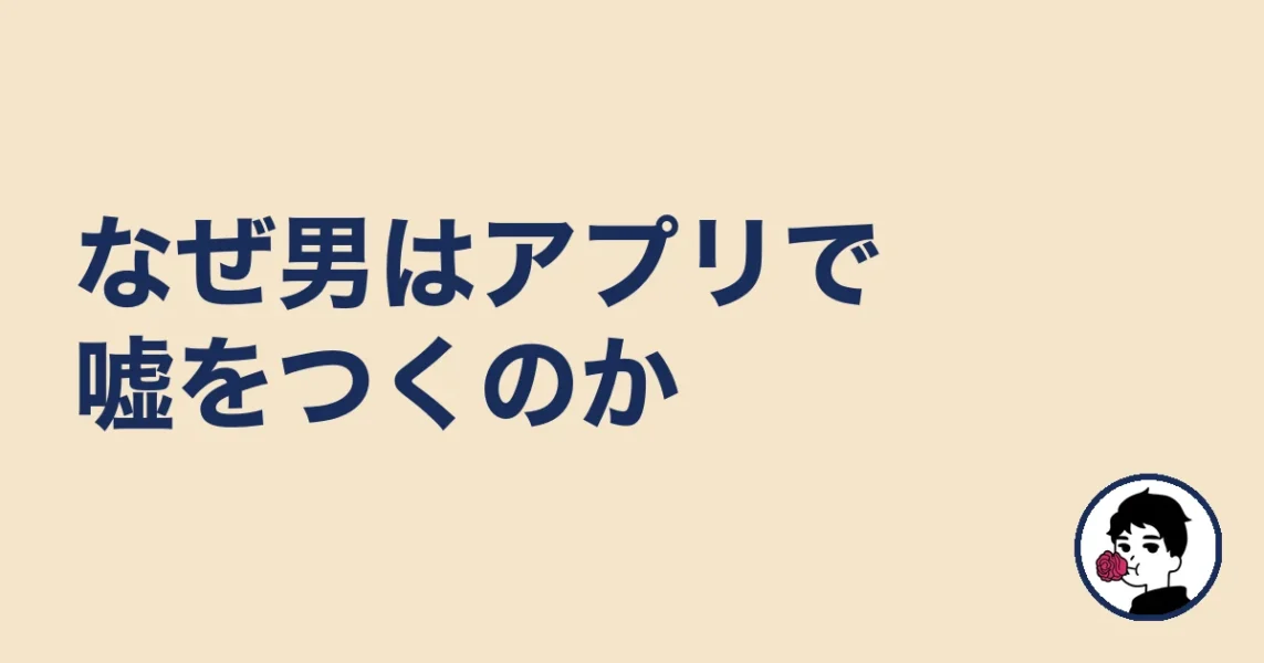 なぜ男はマッチングアプリで嘘をつくのか